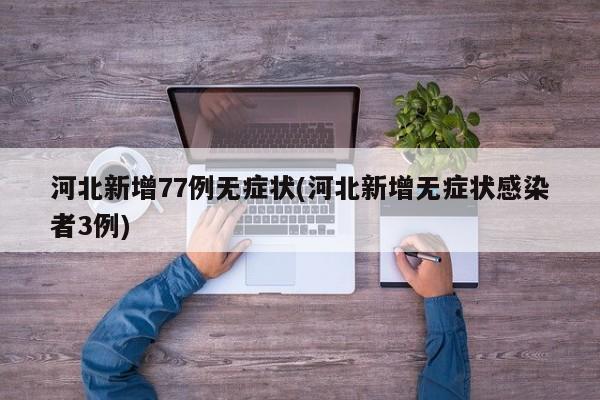 河北新增77例无症状(河北新增无症状感染者3例)