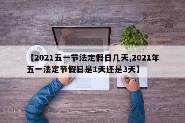 【2021五一节法定假日几天,2021年五一法定节假日是1天还是3天】