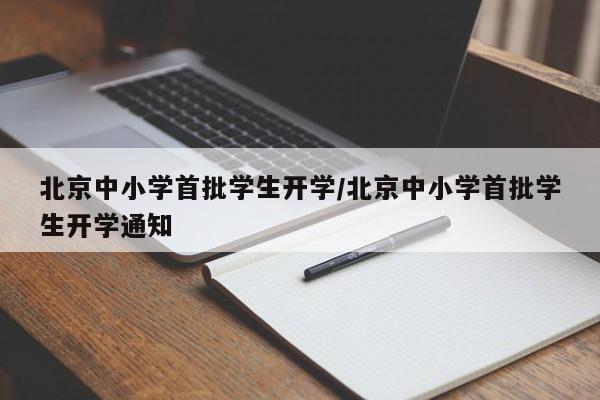 北京中小学首批学生开学/北京中小学首批学生开学通知