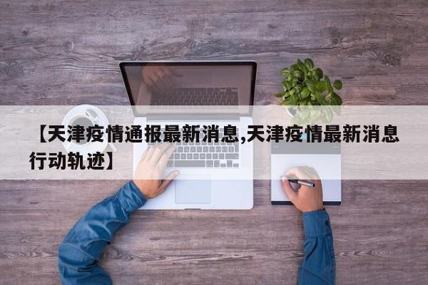【天津疫情通报最新消息,天津疫情最新消息行动轨迹】