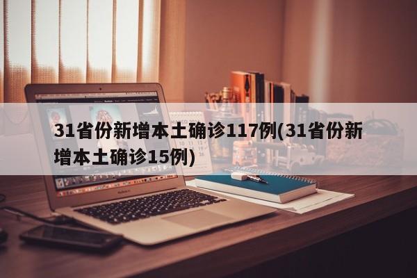 31省份新增本土确诊117例(31省份新增本土确诊15例)