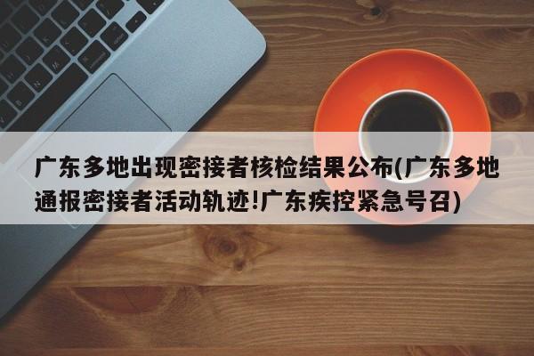 广东多地出现密接者核检结果公布(广东多地通报密接者活动轨迹!广东疾控紧急号召)