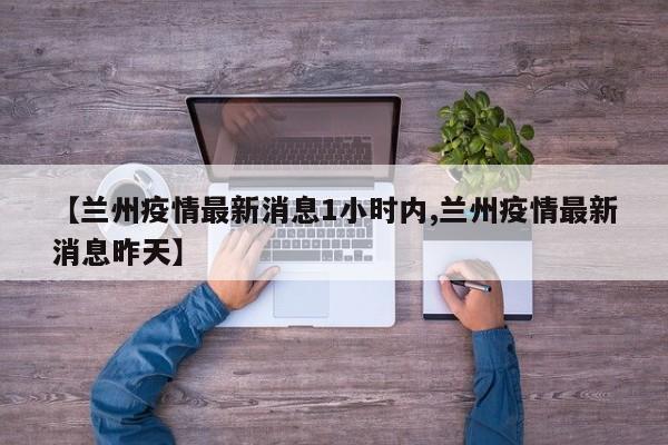 【兰州疫情最新消息1小时内,兰州疫情最新消息昨天】