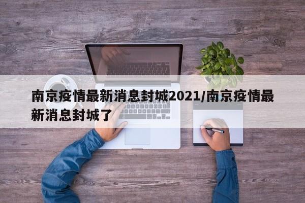 南京疫情最新消息封城2021/南京疫情最新消息封城了