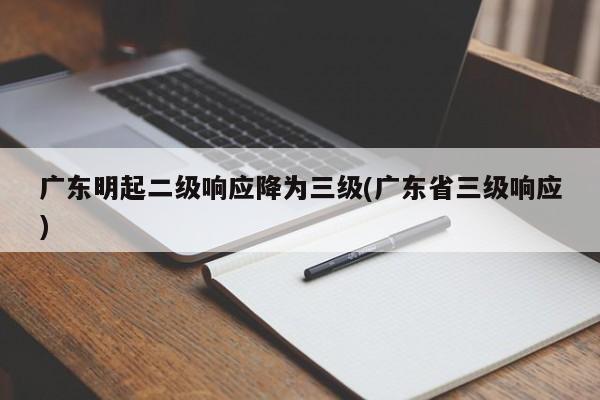 广东明起二级响应降为三级(广东省三级响应)
