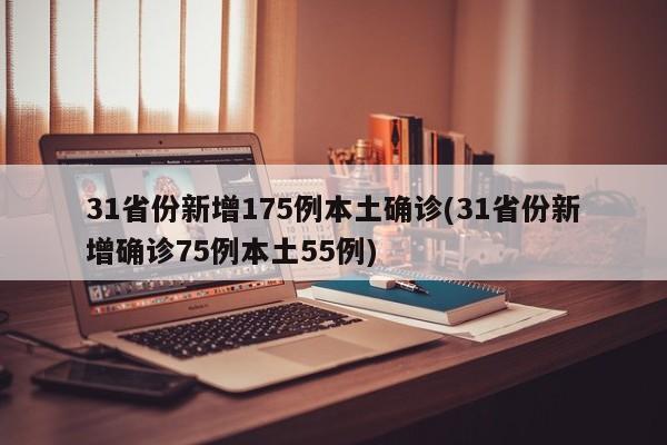 31省份新增175例本土确诊(31省份新增确诊75例本土55例)