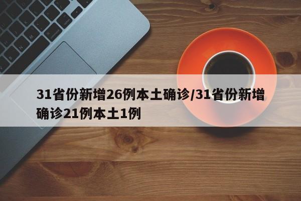 31省份新增26例本土确诊/31省份新增确诊21例本土1例