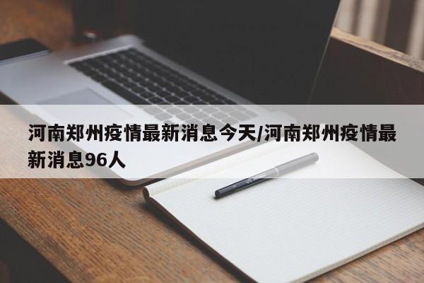 河南郑州疫情最新消息今天/河南郑州疫情最新消息96人