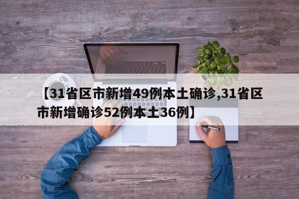 【31省区市新增49例本土确诊,31省区市新增确诊52例本土36例】