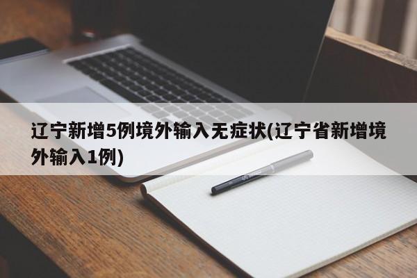 辽宁新增5例境外输入无症状(辽宁省新增境外输入1例)