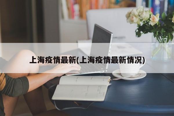 上海疫情最新(上海疫情最新情况)