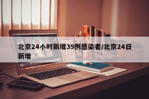 北京24小时新增39例感染者/北京24日新增