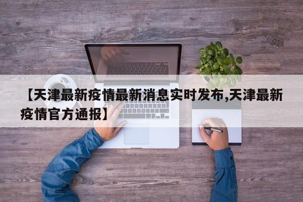 【天津最新疫情最新消息实时发布,天津最新疫情官方通报】