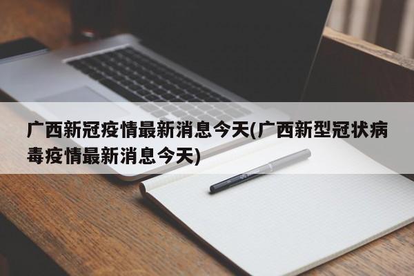 广西新冠疫情最新消息今天(广西新型冠状病毒疫情最新消息今天)