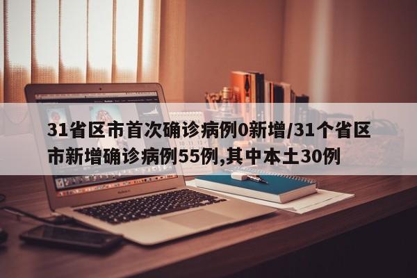 31省区市首次确诊病例0新增/31个省区市新增确诊病例55例,其中本土30例