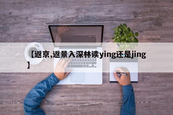 【返京,返景入深林读ying还是jing】