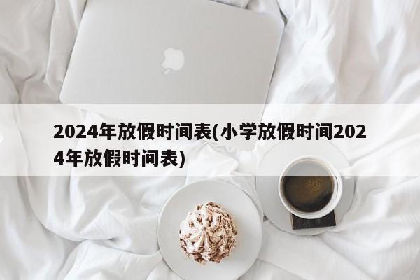 2024年放假时间表(小学放假时间2024年放假时间表)