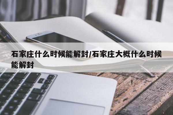 石家庄什么时候能解封/石家庄大概什么时候能解封