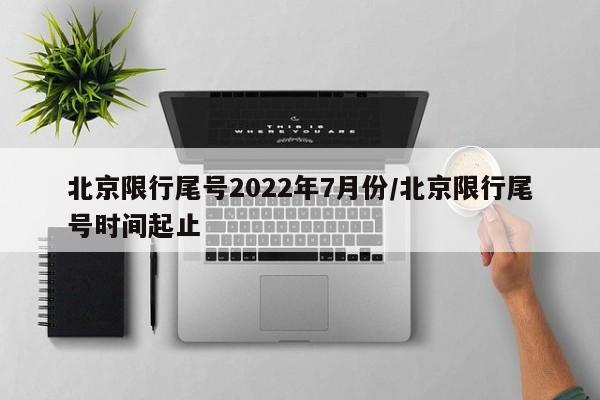 北京限行尾号2022年7月份/北京限行尾号时间起止