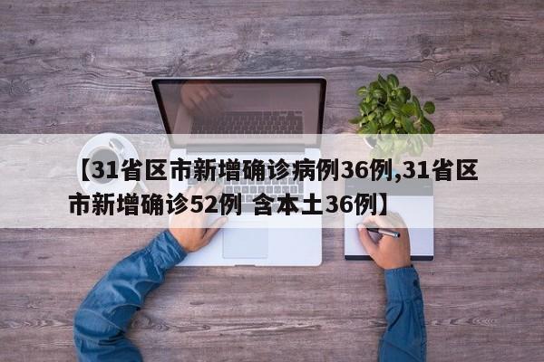 【31省区市新增确诊病例36例,31省区市新增确诊52例 含本土36例】