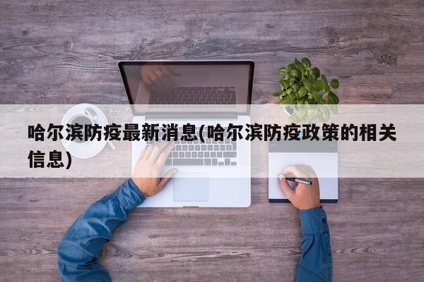 哈尔滨防疫最新消息(哈尔滨防疫政策的相关信息)