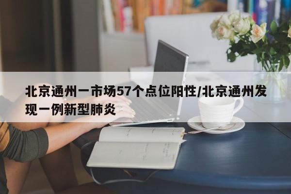 北京通州一市场57个点位阳性/北京通州发现一例新型肺炎