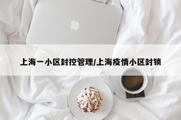 上海一小区封控管理/上海疫情小区封锁