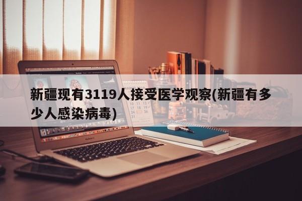 新疆现有3119人接受医学观察(新疆有多少人感染病毒)