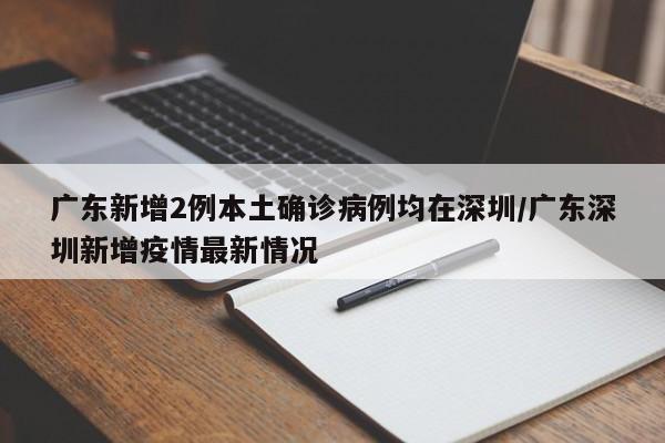 广东新增2例本土确诊病例均在深圳/广东深圳新增疫情最新情况