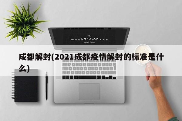 成都解封(2021成都疫情解封的标准是什么)