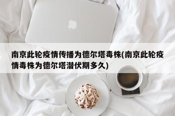 南京此轮疫情传播为德尔塔毒株(南京此轮疫情毒株为德尔塔潜伏期多久)
