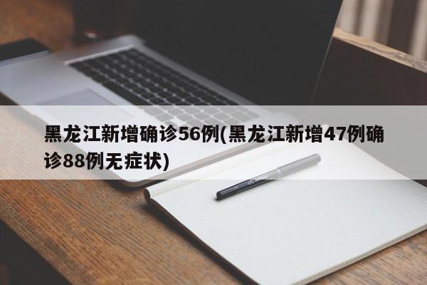 黑龙江新增确诊56例(黑龙江新增47例确诊88例无症状)