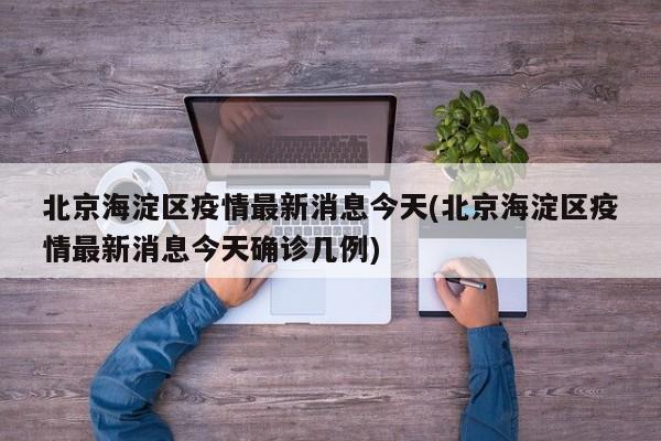 北京海淀区疫情最新消息今天(北京海淀区疫情最新消息今天确诊几例)