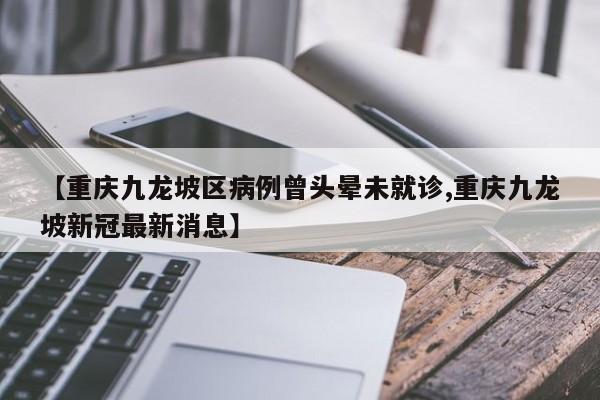 【重庆九龙坡区病例曾头晕未就诊,重庆九龙坡新冠最新消息】