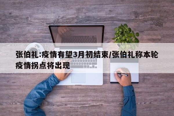 张伯礼:疫情有望3月初结束/张伯礼称本轮疫情拐点将出现