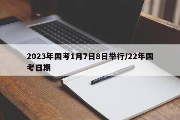 2023年国考1月7日8日举行/22年国考日期