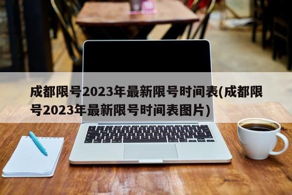 成都限号2023年最新限号时间表(成都限号2023年最新限号时间表图片)