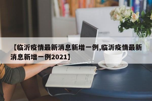 【临沂疫情最新消息新增一例,临沂疫情最新消息新增一例2021】