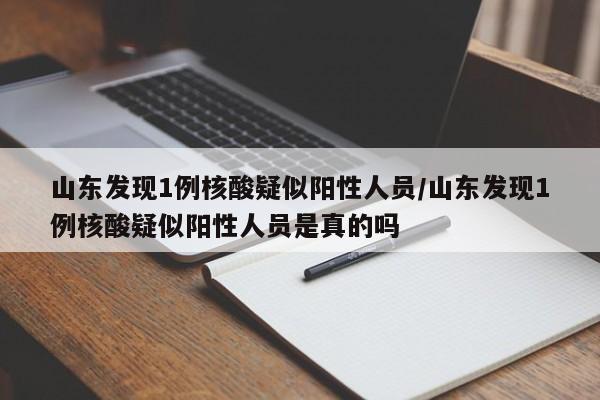 山东发现1例核酸疑似阳性人员/山东发现1例核酸疑似阳性人员是真的吗