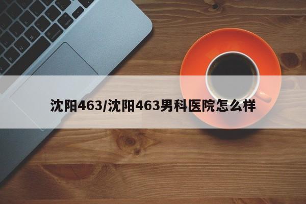 沈阳463/沈阳463男科医院怎么样