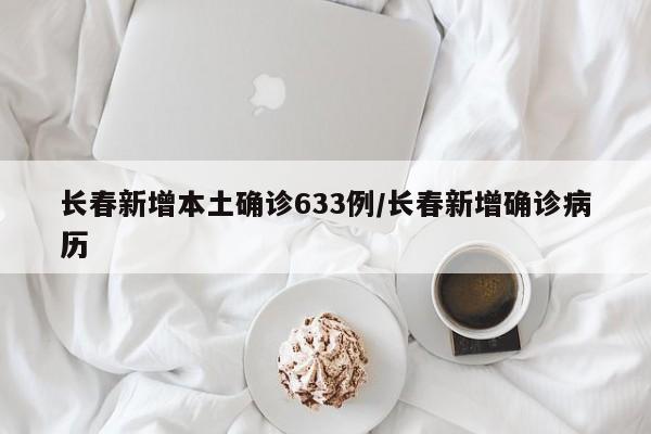 长春新增本土确诊633例/长春新增确诊病历