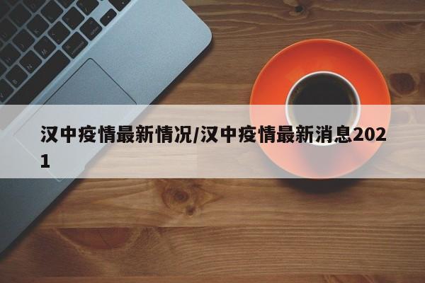 汉中疫情最新情况/汉中疫情最新消息2021