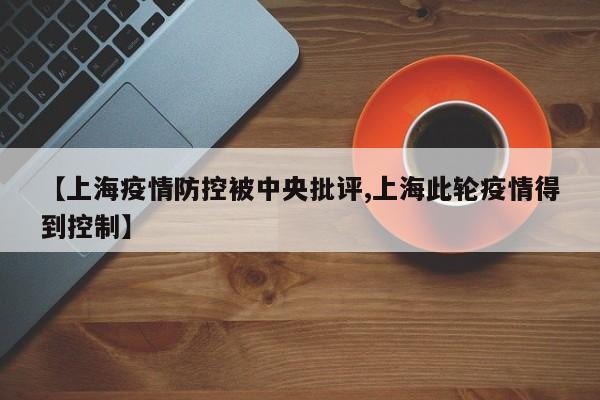 【上海疫情防控被中央批评,上海此轮疫情得到控制】