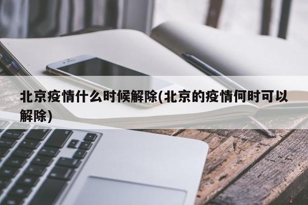北京疫情什么时候解除(北京的疫情何时可以解除)