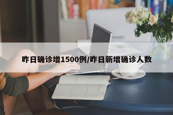 昨日确诊增1500例/昨日新增确诊人数