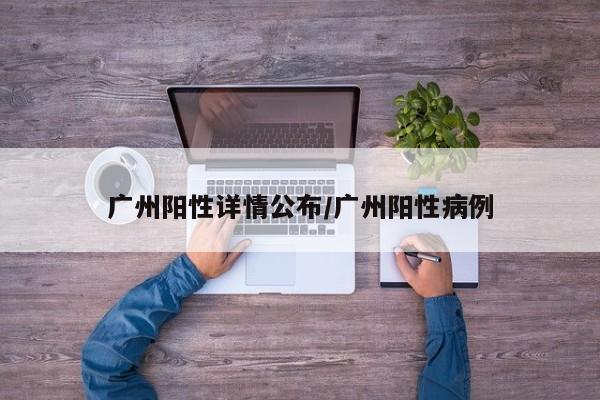 广州阳性详情公布/广州阳性病例