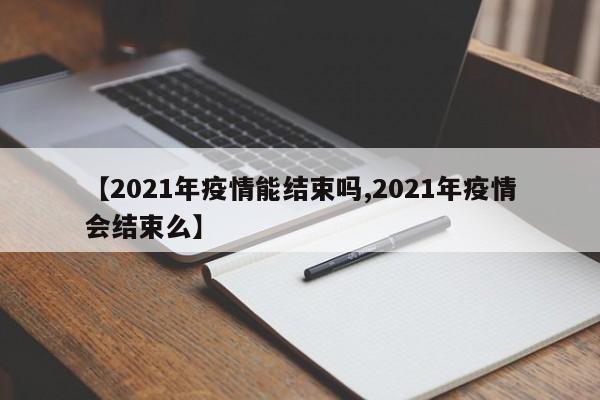 【2021年疫情能结束吗,2021年疫情会结束么】