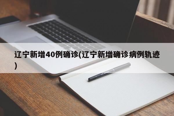 辽宁新增40例确诊(辽宁新增确诊病例轨迹)