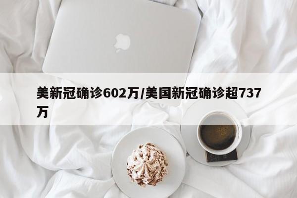 美新冠确诊602万/美国新冠确诊超737万