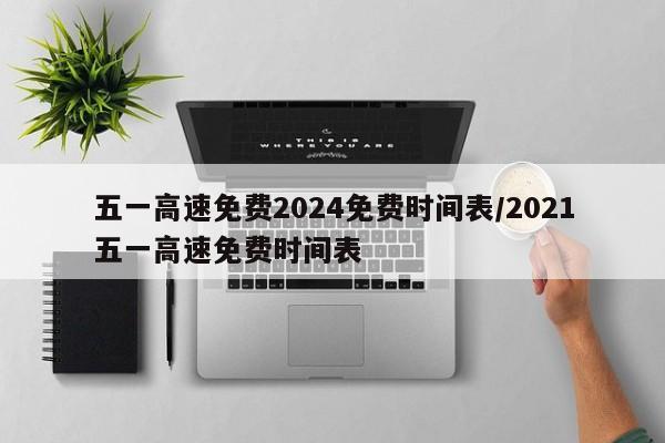 五一高速免费2024免费时间表/2021五一高速免费时间表
